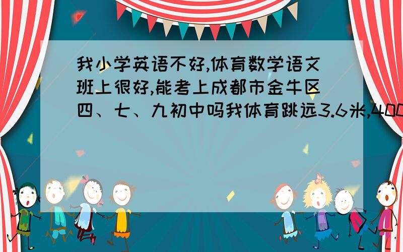 我小学英语不好,体育数学语文班上很好,能考上成都市金牛区四、七、九初中吗我体育跳远3.6米,400米跑步全班第一,50米100米第全班3名,就英语很差的啊,还有我跳高也不错,数学语文还得过全班