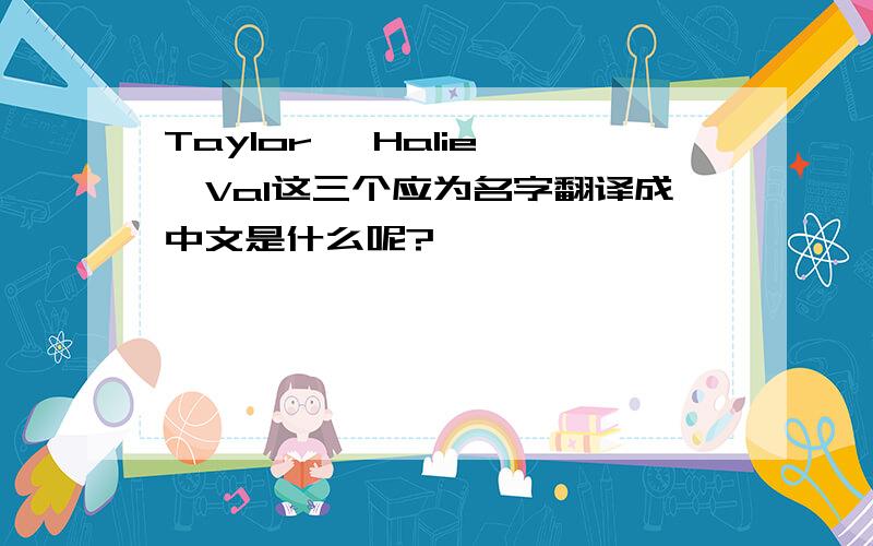 Taylor 、Halie 、Val这三个应为名字翻译成中文是什么呢?