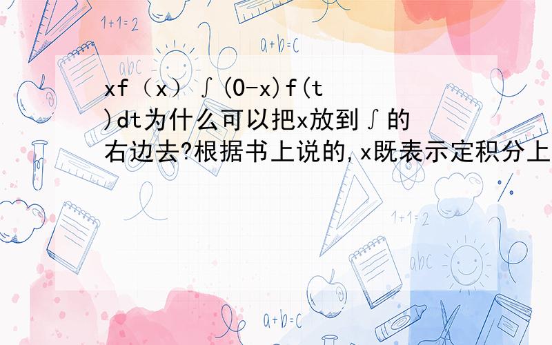 xf（x）∫(0-x)f(t)dt为什么可以把x放到∫的右边去?根据书上说的,x既表示定积分上限xf（x）∫(0-x)f(t)dt为什么可以把x放到∫的右边去?根据书上说的,x既表示定积分上限又表示积分变量,因此用t