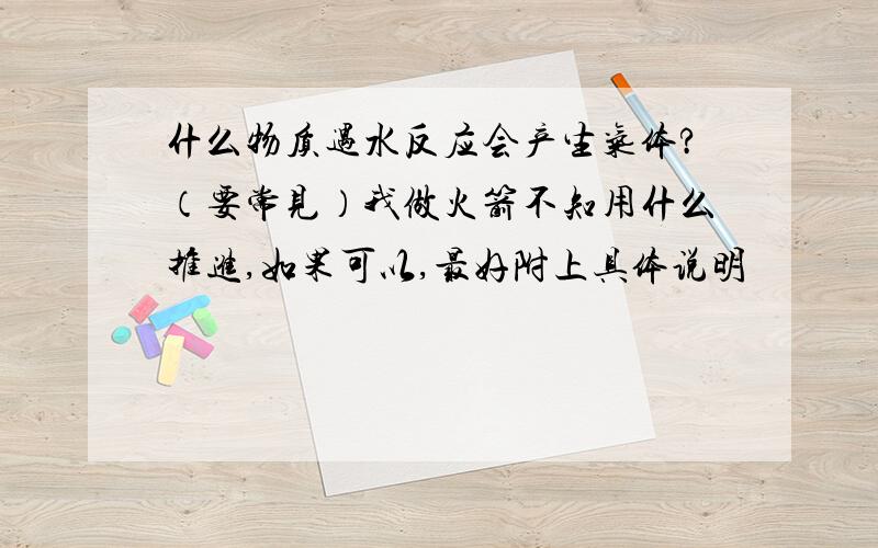 什么物质遇水反应会产生气体?（要常见）我做火箭不知用什么推进,如果可以,最好附上具体说明