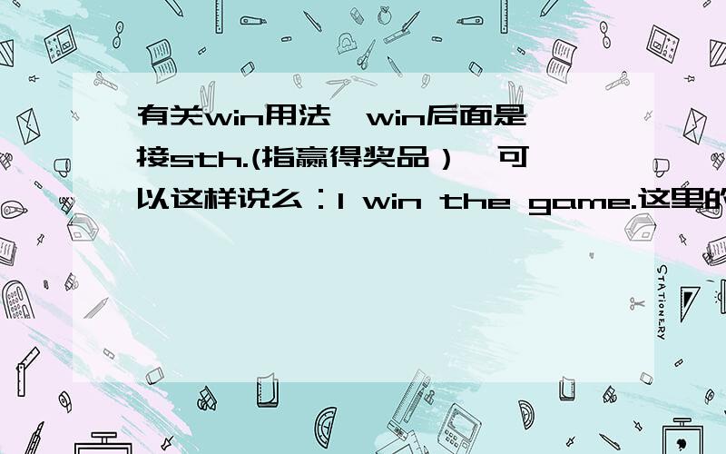 有关win用法,win后面是接sth.(指赢得奖品）,可以这样说么：I win the game.这里的the game好像不应该理解为赢得奖品吧~