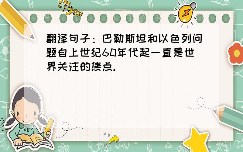 翻译句子：巴勒斯坦和以色列问题自上世纪60年代起一直是世界关注的焦点.