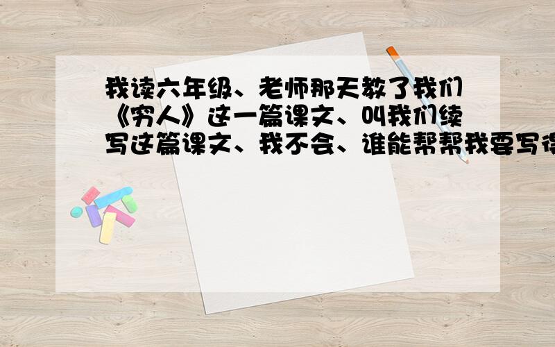 我读六年级、老师那天教了我们《穷人》这一篇课文、叫我们续写这篇课文、我不会、谁能帮帮我要写得烂点、不然老师会看出来我是抄的、可是也不要太糟糕