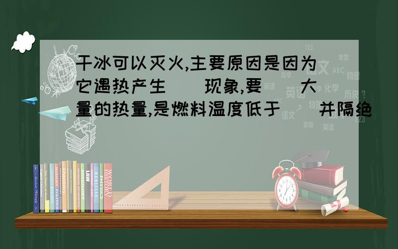 干冰可以灭火,主要原因是因为它遇热产生（）现象,要（）大量的热量,是燃料温度低于（）并隔绝（）使火