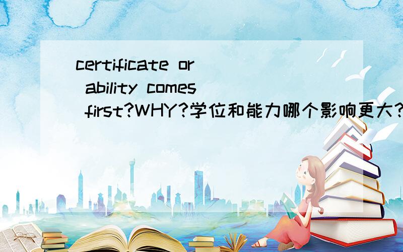 certificate or ability comes first?WHY?学位和能力哪个影响更大?请用英语成述你的答案,并说明理由,