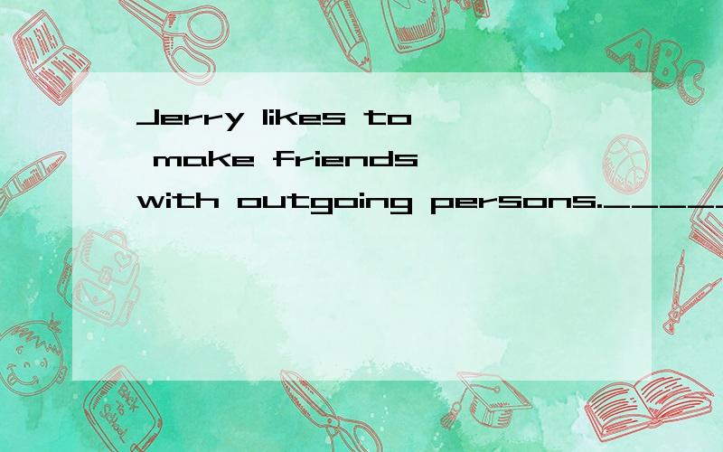 Jerry likes to make friends with outgoing persons._____,he is a quiet person.