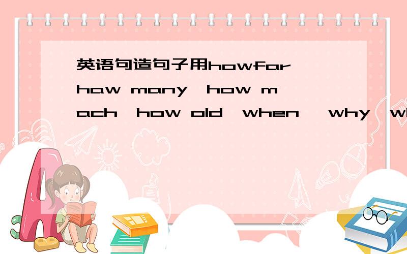 英语句造句子用howfar,haw many,how mach,how old,when ,why,where,各造2个句子以 What do you at home为题写一篇英语作文.