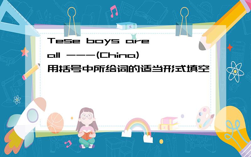 Tese boys are all ---(China)用括号中所给词的适当形式填空