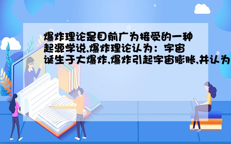 爆炸理论是目前广为接受的一种起源学说,爆炸理论认为：宇宙诞生于大爆炸,爆炸引起宇宙膨胀,并认为：A.目前宇宙仍然在不断膨胀B.目前宇宙的膨胀已结束并且开始收缩C.目前宇宙处于不膨