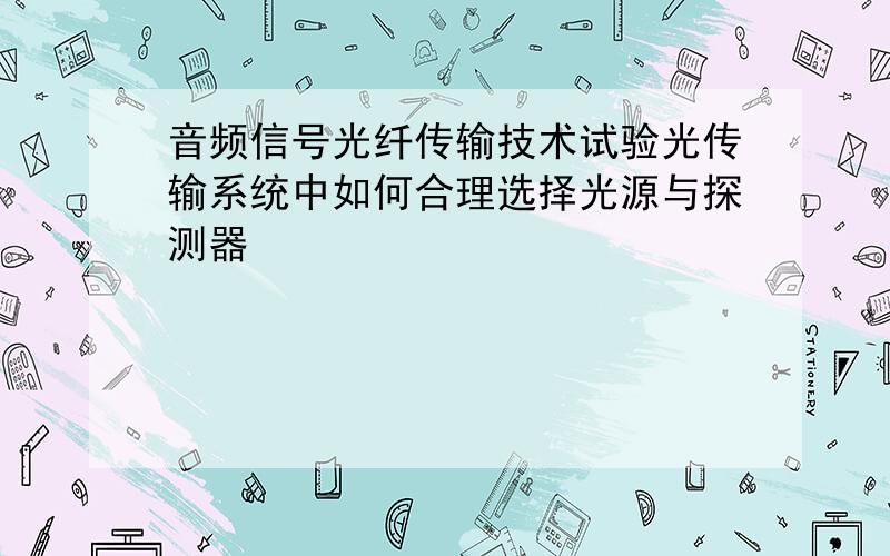 音频信号光纤传输技术试验光传输系统中如何合理选择光源与探测器