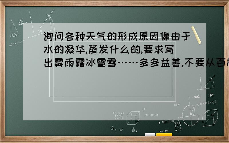 询问各种天气的形成原因像由于水的凝华,蒸发什么的,要求写出雾雨霜冰雹雪……多多益善.不要从百科上复制,力求简单明了