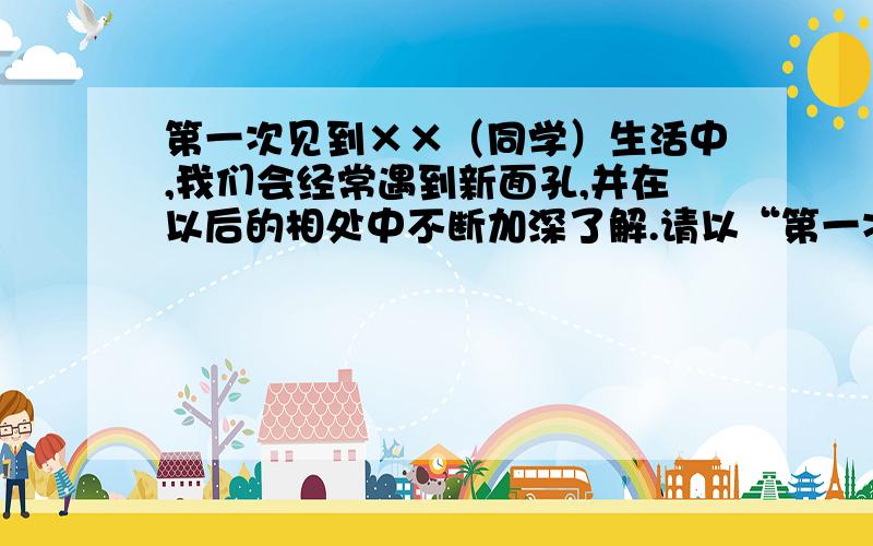 第一次见到××（同学）生活中,我们会经常遇到新面孔,并在以后的相处中不断加深了解.请以“第一次见到××”为题写一篇作文.要把第一次见到他（她）的情景和他（她）留给你的印象写清