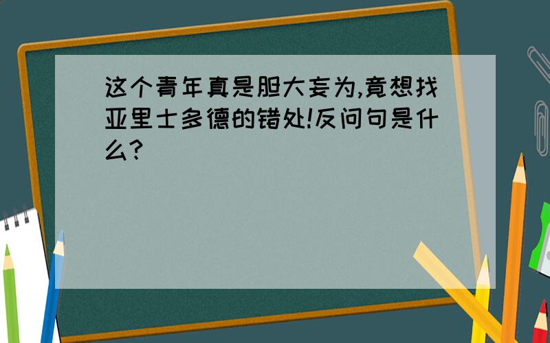 这个青年真是胆大妄为,竟想找亚里士多德的错处!反问句是什么?