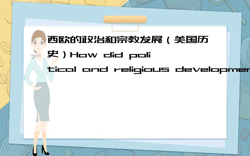 西欧的政治和宗教发展（美国历史）How did political and religious developments in Western Europe motivate and shape European overseas expansion in the 15th and 16th centuries?