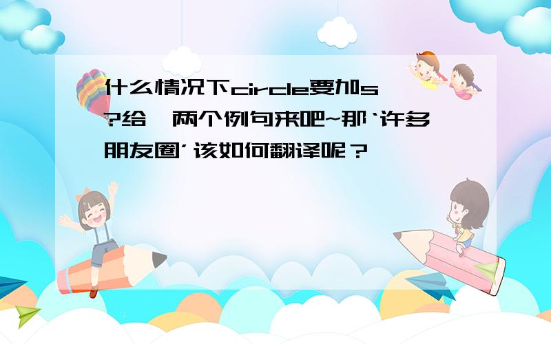 什么情况下circle要加s?给一两个例句来吧~那‘许多朋友圈’该如何翻译呢？