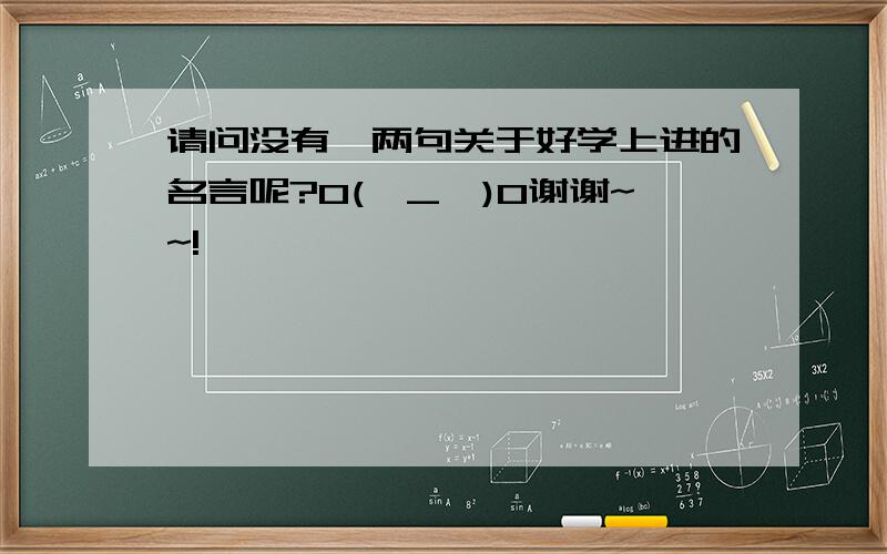 请问没有一两句关于好学上进的名言呢?O(∩_∩)O谢谢~~!