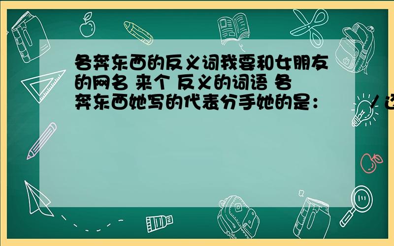 各奔东西的反义词我要和女朋友的网名 来个 反义的词语 各奔东西她写的代表分手她的是：涐菛／还是 ≤各奔东西≥.我的是：涐菛／还是 ≤ ≥.中间在一个四字词语 要和 各奔东西 相对 对