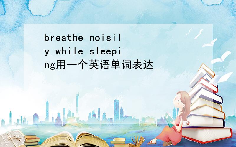 breathe noisily while sleeping用一个英语单词表达