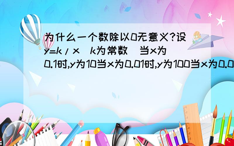 为什么一个数除以0无意义?设y=k/x（k为常数）当x为0.1时,y为10当x为0.01时,y为100当x为0.001时,y为1000……那么当x无限小时（x=0),那么y不应该是无限大吗这样,一个数除以0的意义不就是“无限大”