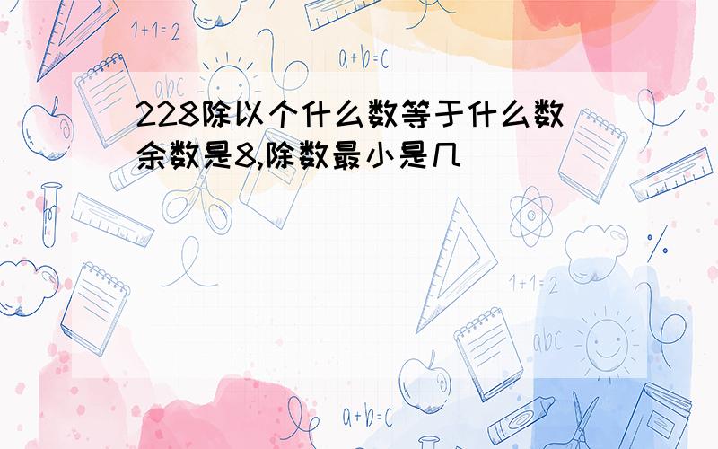 228除以个什么数等于什么数余数是8,除数最小是几