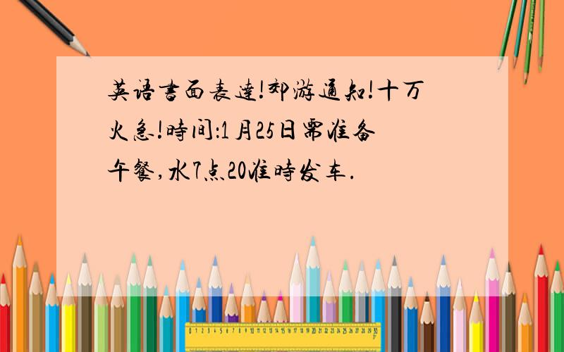 英语书面表达!郊游通知!十万火急!时间：1月25日需准备午餐,水7点20准时发车.