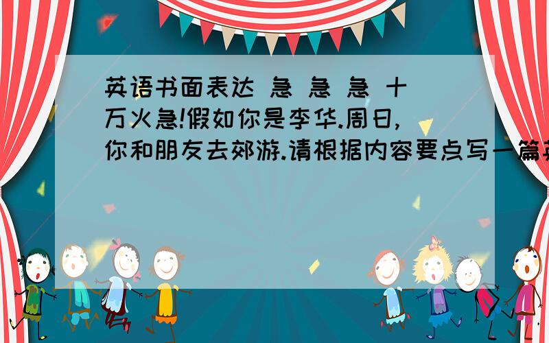 英语书面表达 急 急 急 十万火急!假如你是李华.周日,你和朋友去郊游.请根据内容要点写一篇英文日记 内容要点：1出发和返回时间;2郊游地点;3出行方式;4活动内容;5自我感受 写作要求：文章