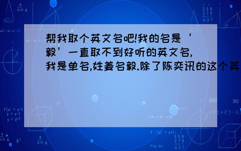 帮我取个英文名吧!我的名是‘毅’一直取不到好听的英文名,我是单名,姓姜名毅.除了陈奕讯的这个英文名，就没有别的了吗？