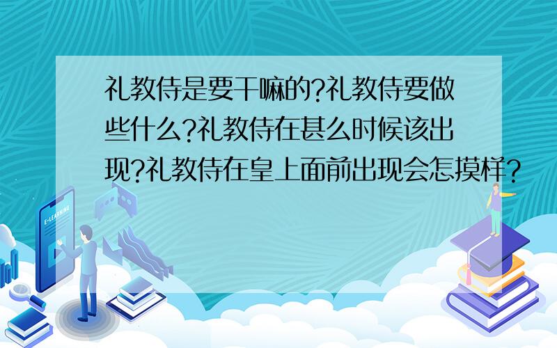 礼教侍是要干嘛的?礼教侍要做些什么?礼教侍在甚么时候该出现?礼教侍在皇上面前出现会怎摸样?