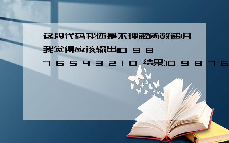 这段代码我还是不理解函数递归我觉得应该输出10 9 8 7 6 5 4 3 2 1 0 结果:10 9 8 7 6 5 4 3 2 1 0 0 1 2 3 4 5 6 7 8 9 10