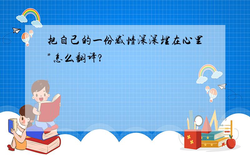 把自己的一份感情深深埋在心里”怎么翻译?