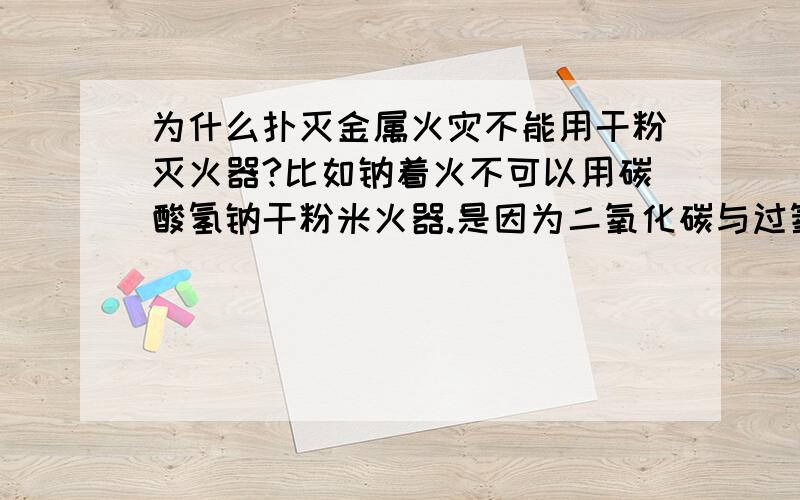 为什么扑灭金属火灾不能用干粉灭火器?比如钠着火不可以用碳酸氢钠干粉米火器.是因为二氧化碳与过氧化钠反应吗?那么别的金属燃烧不是这样吧?那干粉灭火器也产生二氧化碳，是用二氧化