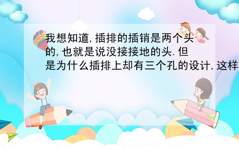 我想知道,插排的插销是两个头的,也就是说没接接地的头.但是为什么插排上却有三个孔的设计,这样的话插排上的接地孔也就没意义了呀?