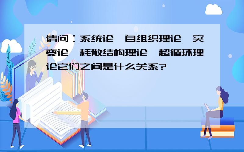 请问：系统论、自组织理论、突变论、耗散结构理论、超循环理论它们之间是什么关系?