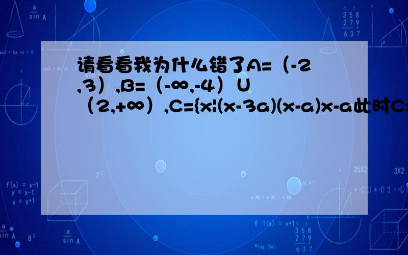 请看看我为什么错了A=（-2,3）,B=（-∞,-4）∪（2,+∞）,C={x|(x-3a)(x-a)x-a此时C=（a,3a）∵A∩B被包含于C∴（2,3）被包含于（a,3a）∴有a≤23a≥3即1≤a≤2.因为a∈（-∞,0）,故不存在这种情况当a∈（