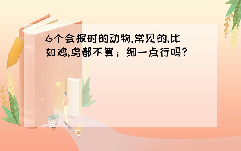 6个会报时的动物.常见的,比如鸡,鸟都不算；细一点行吗?