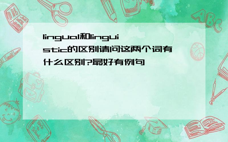 lingual和linguistic的区别请问这两个词有什么区别?最好有例句,