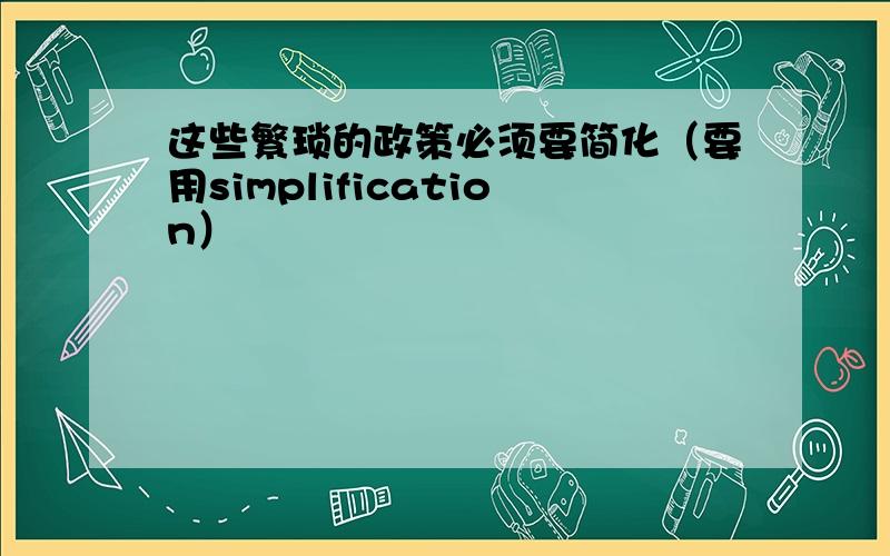 这些繁琐的政策必须要简化（要用simplification）