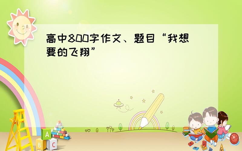 高中800字作文、题目“我想要的飞翔”