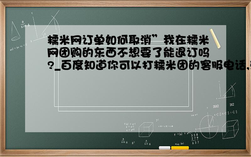 糯米网订单如何取消”我在糯米网团购的东西不想要了能退订吗?_百度知道你可以打糯米团的客服电话,或者联系一下这家酒店,联系糯米团的业务员,说你要退订,