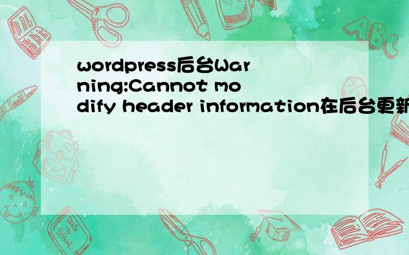 wordpress后台Warning:Cannot modify header information在后台更新文章的时候会显示这个Warning:Cannot modify header information - headers already sent by (output started at D:\APMServ5.2.6\www\htdocs\wp\wp-content\themes\yuandong\functio