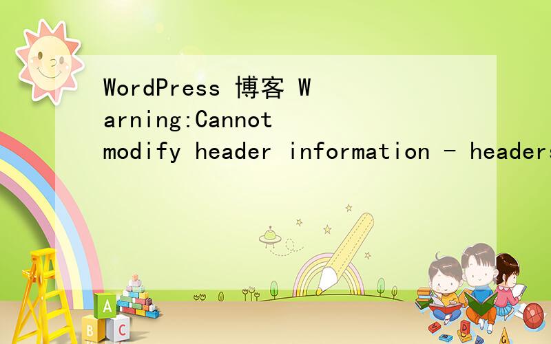 WordPress 博客 Warning:Cannot modify header information - headers already sent by (outputWarning:Cannot modify header information - headers already sent by (output started at /home/wzn543/public_html/wp-config.php:1) in /home/wzn543/public_html/wp-