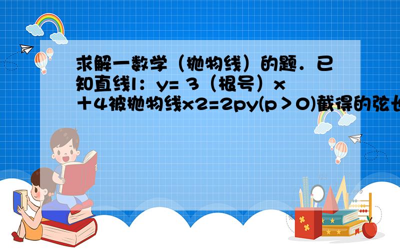 求解一数学（抛物线）的题．已知直线l：y= 3（根号）x＋4被抛物线x2=2py(p＞0)截得的弦长为4根号3 ．（1）求抛物线的方程；（2）在该抛物线上位于直线l下方的部分中,求一点M,使M到l的距离最