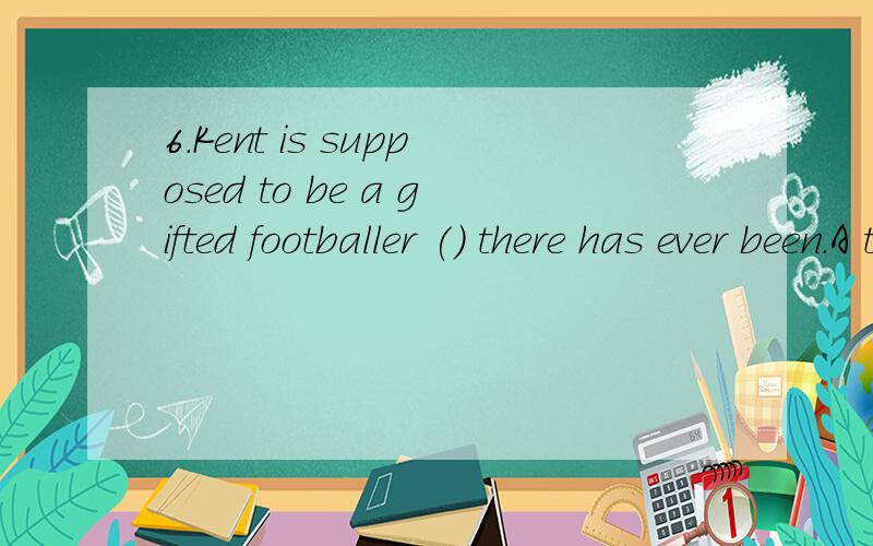 6.Kent is supposed to be a gifted footballer () there has ever been.A that B what C it D who18.Let's discuss only such questions () concernded everyone of us.A what B that C as D and答案给的是AC,第一题我不知道为什么,第二题as一般