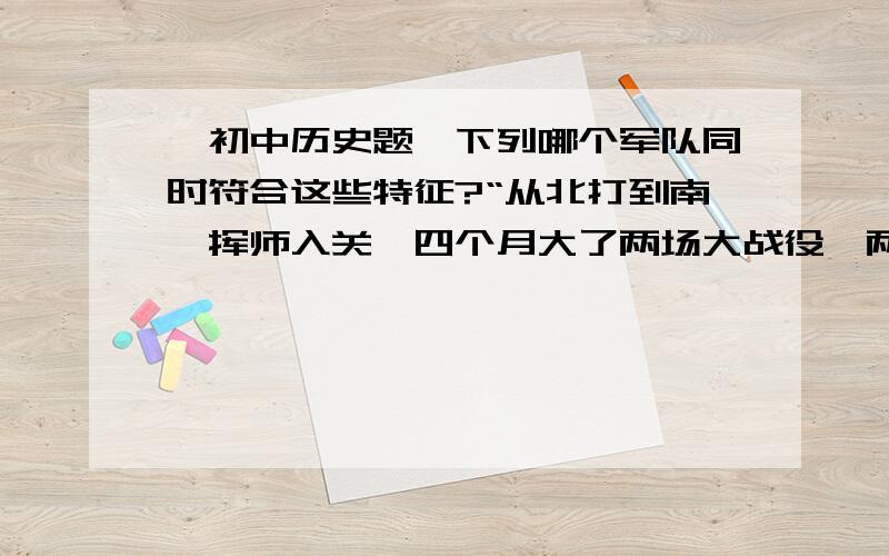 【初中历史题】下列哪个军队同时符合这些特征?“从北打到南、挥师入关、四个月大了两场大战役、两战全胜、敌人闻风丧胆” 下列哪个军队同时符合这些特征?A.中原解放军B.东北解放军C.