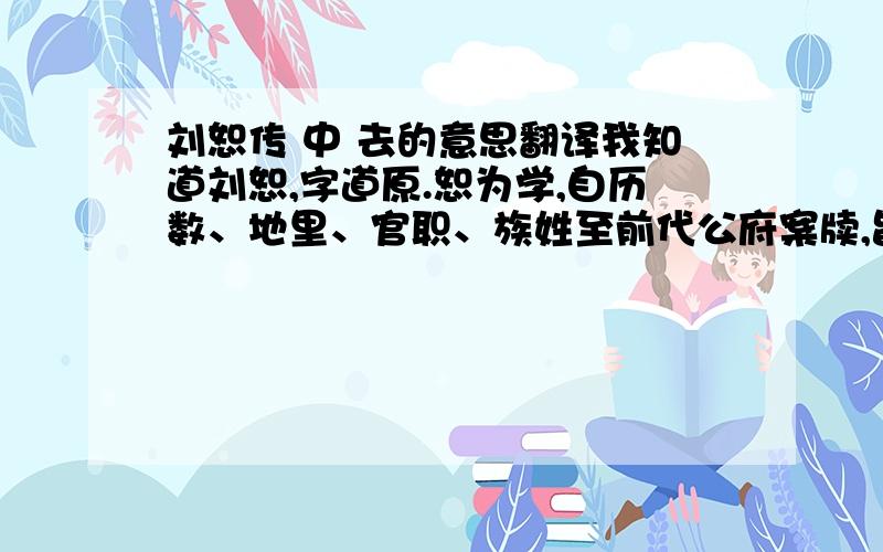 刘恕传 中 去的意思翻译我知道刘恕,字道原.恕为学,自历数、地里、官职、族姓至前代公府案牍,皆取以审证.求书不远数百里,身就之读且抄,殆忘寝食.偕司马光游万安山,道旁有碑,读之,乃五代