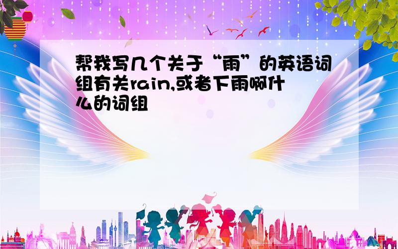 帮我写几个关于“雨”的英语词组有关rain,或者下雨啊什么的词组