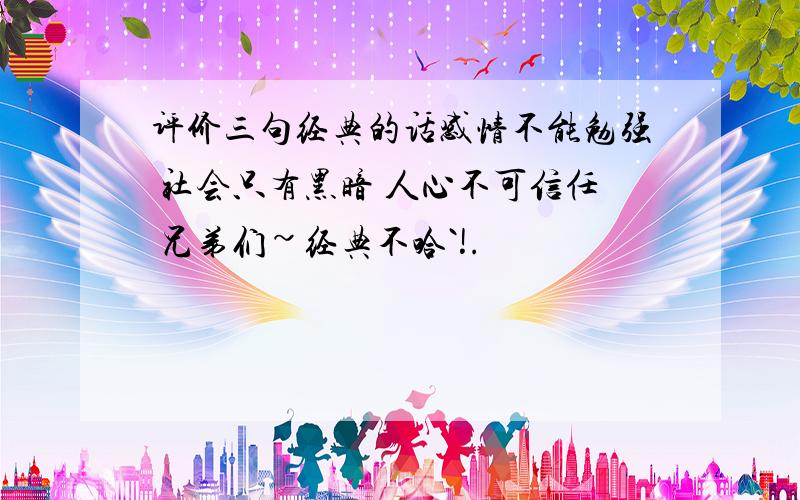 评价三句经典的话感情不能勉强 社会只有黑暗 人心不可信任 兄弟们~经典不哈`!.