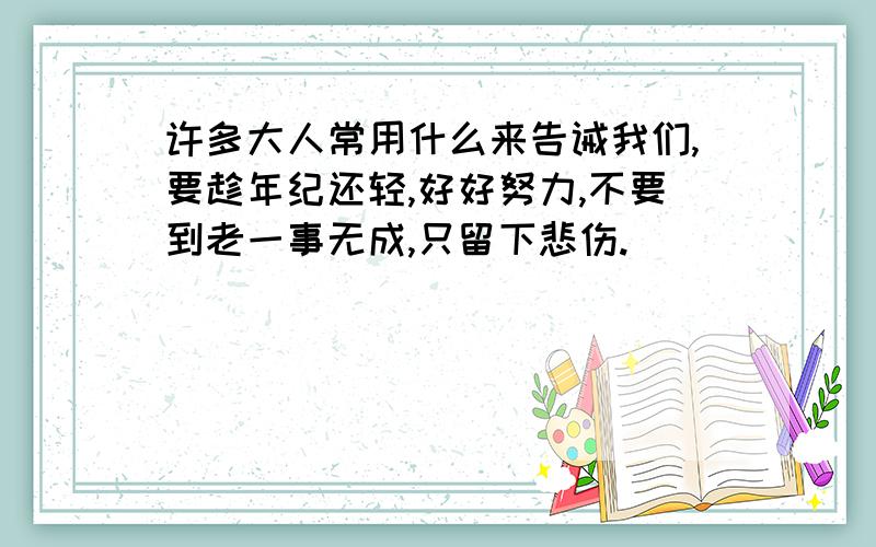 许多大人常用什么来告诫我们,要趁年纪还轻,好好努力,不要到老一事无成,只留下悲伤.