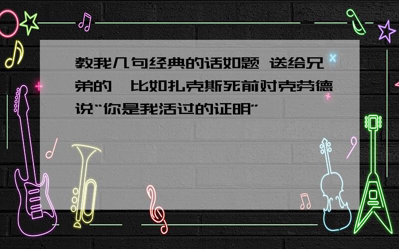 教我几句经典的话如题 送给兄弟的,比如扎克斯死前对克劳德说“你是我活过的证明”