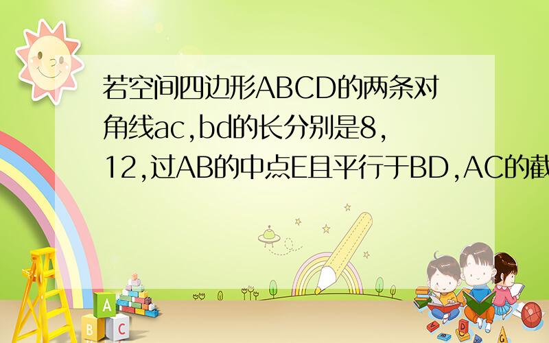 若空间四边形ABCD的两条对角线ac,bd的长分别是8,12,过AB的中点E且平行于BD,AC的截面四边形的周长为